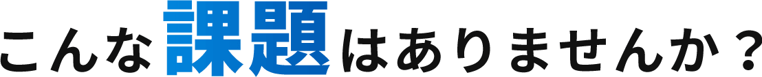 こんな課題はありませんか？